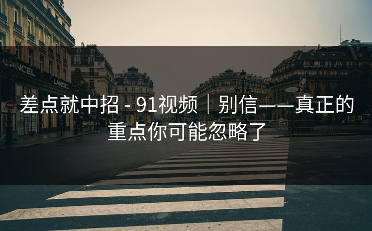 差点就中招 - 91视频｜别信——真正的重点你可能忽略了