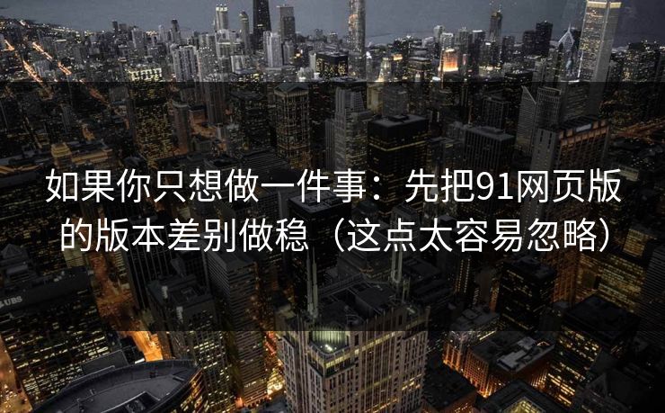如果你只想做一件事：先把91网页版的版本差别做稳（这点太容易忽略）