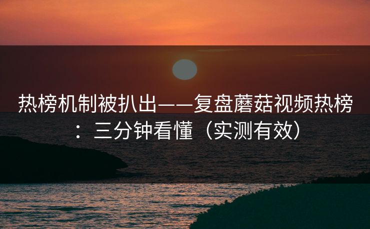 热榜机制被扒出——复盘蘑菇视频热榜：三分钟看懂（实测有效）