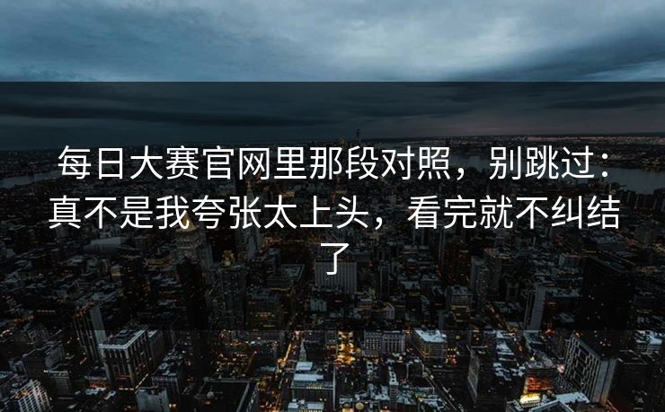 每日大赛官网里那段对照，别跳过：真不是我夸张太上头，看完就不纠结了