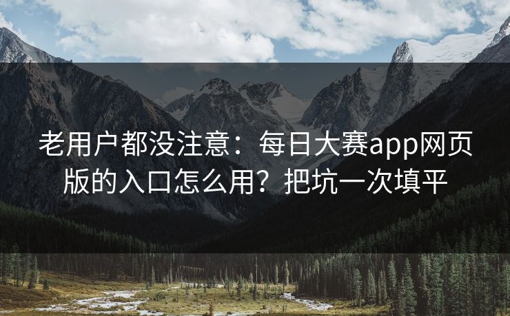 老用户都没注意：每日大赛app网页版的入口怎么用？把坑一次填平