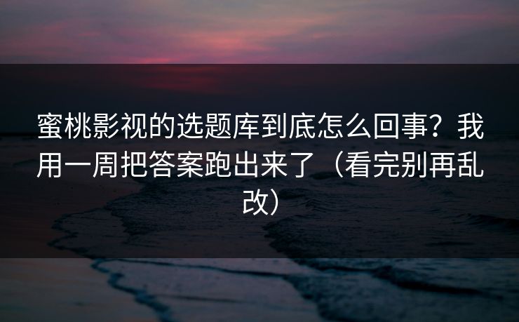 蜜桃影视的选题库到底怎么回事？我用一周把答案跑出来了（看完别再乱改）