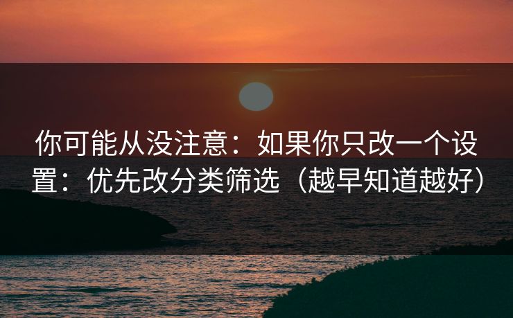 你可能从没注意：如果你只改一个设置：优先改分类筛选（越早知道越好）