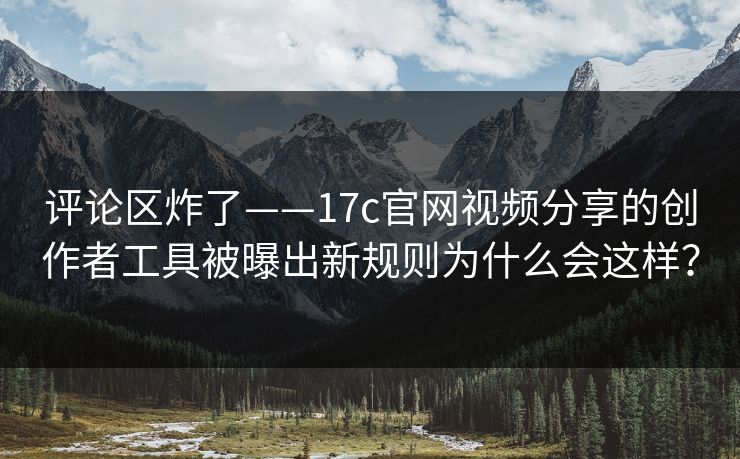 评论区炸了——17c官网视频分享的创作者工具被曝出新规则为什么会这样? 评论区炸了——17c官网视频分享的创作者工具被曝出新规则为什么会这样?
