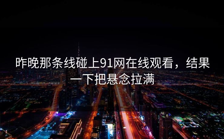 昨晚那条线碰上91网在线观看,结果一下把悬念拉满 昨晚那条线碰上91网在线观看,结果一下把悬念拉满