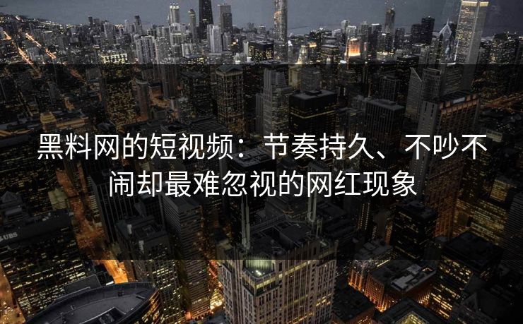 黑料网的短视频：节奏持久、不吵不闹却最难忽视的网红现象