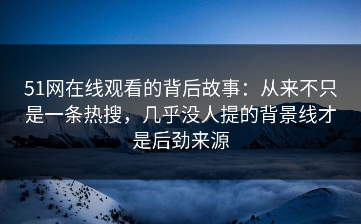 51网在线观看的背后故事：从来不只是一条热搜，几乎没人提的背景线才是后劲来源