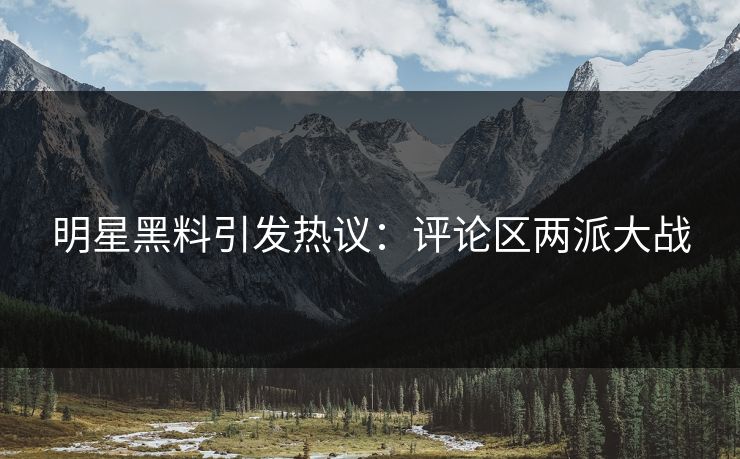 明星黑料引发热议：评论区两派大战